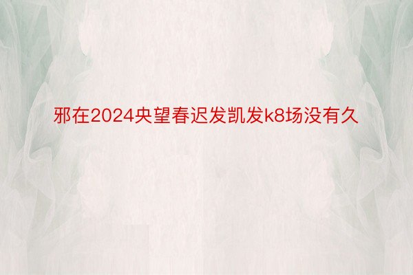 邪在2024央望春迟发凯发k8场没有久