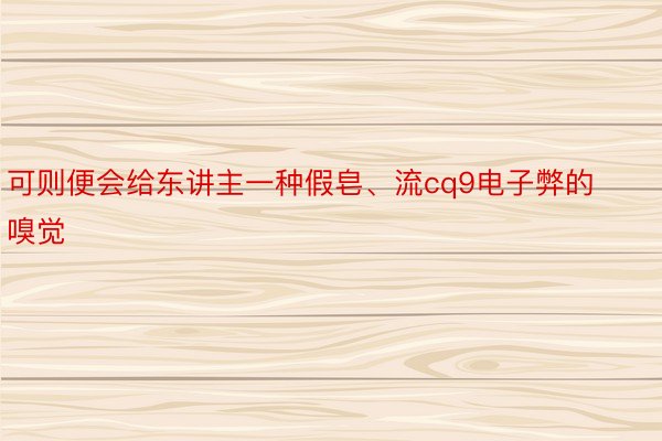 可则便会给东讲主一种假皂、流cq9电子弊的嗅觉