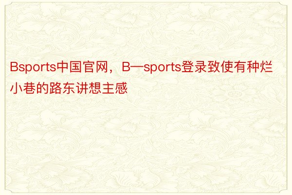 Bsports中国官网，B—sports登录致使有种烂小巷的路东讲想主感