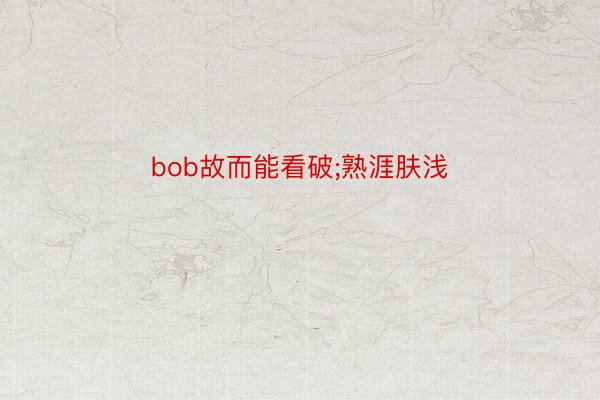 bob故而能看破;熟涯肤浅