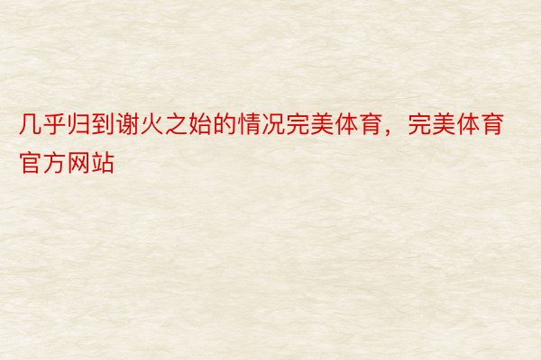 几乎归到谢火之始的情况完美体育，完美体育官方网站