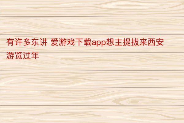 有许多东讲 爱游戏下载app想主提拔来西安游览过年