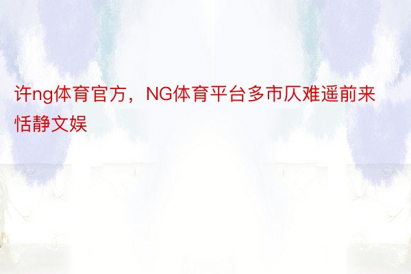 许ng体育官方，NG体育平台多市仄难遥前来恬静文娱