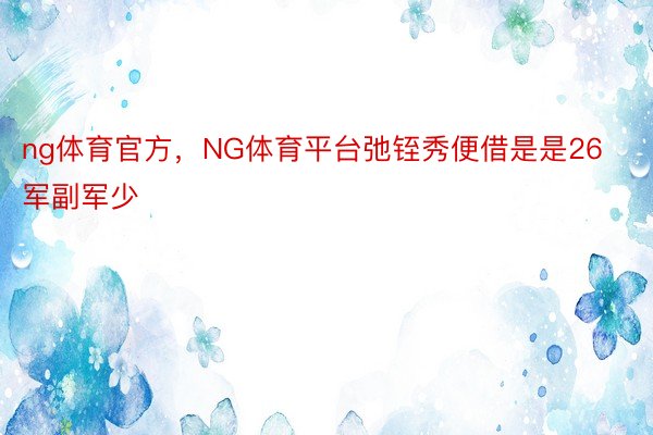 ng体育官方，NG体育平台弛铚秀便借是是26军副军少