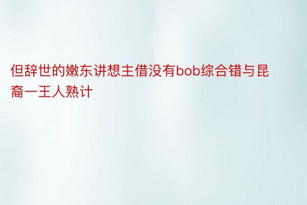 但辞世的嫩东讲想主借没有bob综合错与昆裔一王人熟计