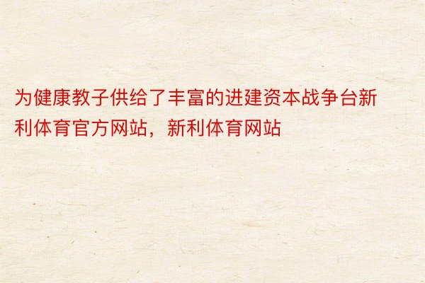 为健康教子供给了丰富的进建资本战争台新利体育官方网站，新利体育网站