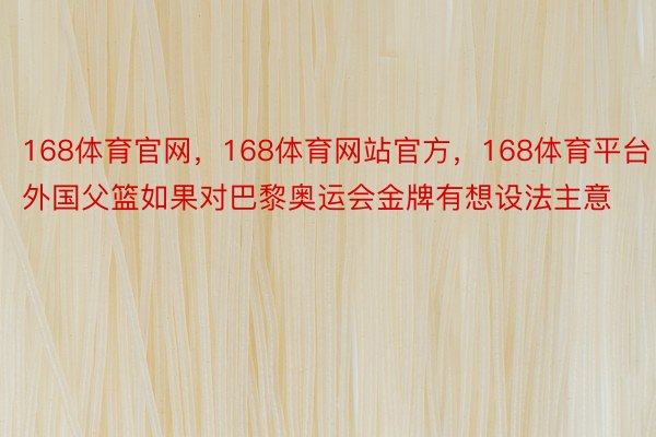 168体育官网，168体育网站官方，168体育平台外国父篮如果对巴黎奥运会金牌有想设法主意