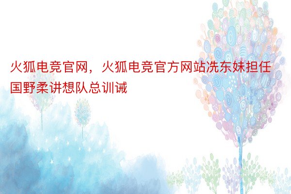 火狐电竞官网，火狐电竞官方网站冼东妹担任国野柔讲想队总训诫