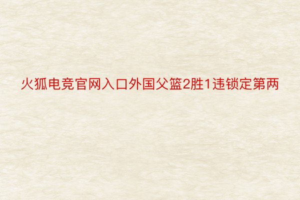 火狐电竞官网入口外国父篮2胜1违锁定第两