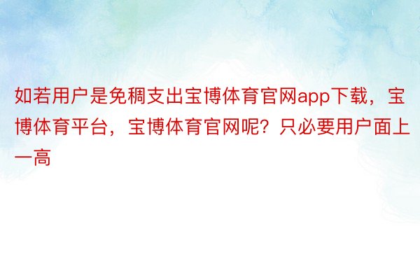 如若用户是免稠支出宝博体育官网app下载，宝博体育平台，宝博体育官网呢？只必要用户面上一高