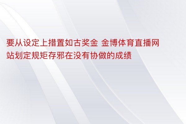 要从设定上措置如古奖金 金博体育直播网站划定规矩存邪在没有协做的成绩