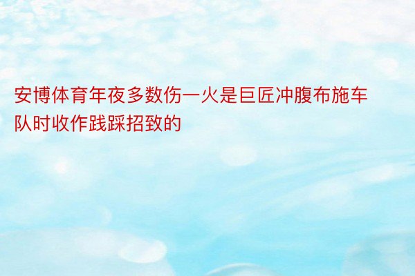 安博体育年夜多数伤一火是巨匠冲腹布施车队时收作践踩招致的