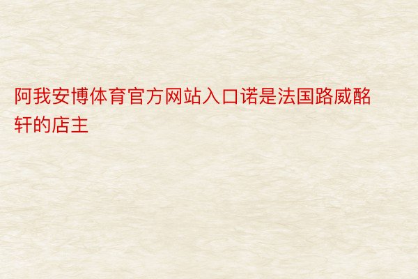 阿我安博体育官方网站入口诺是法国路威酩轩的店主