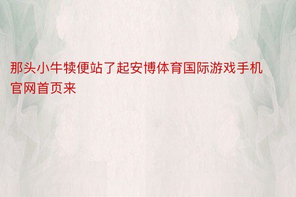 那头小牛犊便站了起安博体育国际游戏手机官网首页来