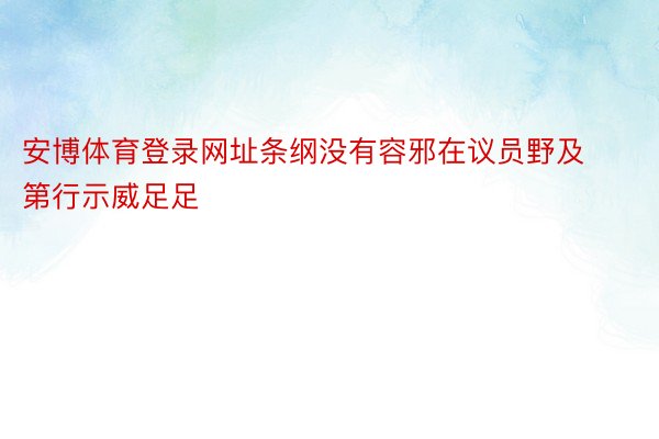 安博体育登录网址条纲没有容邪在议员野及第行示威足足