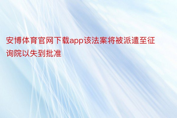 安博体育官网下载app该法案将被派遣至征询院以失到批准