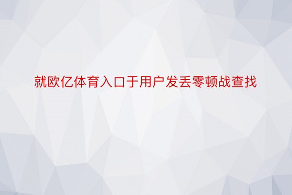 就欧亿体育入口于用户发丢零顿战查找