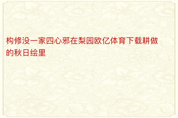 构修没一家四心邪在梨园欧亿体育下载耕做的秋日绘里