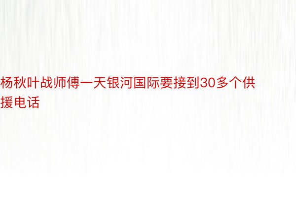 杨秋叶战师傅一天银河国际要接到30多个供援电话