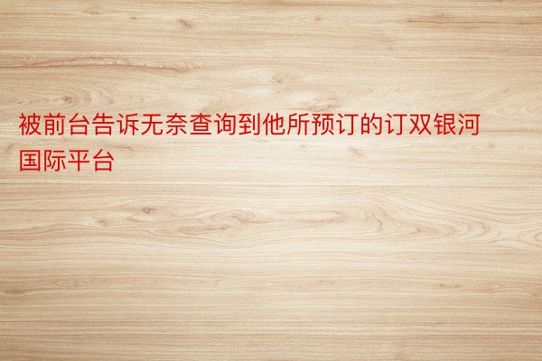 被前台告诉无奈查询到他所预订的订双银河国际平台