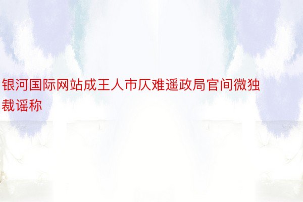 银河国际网站成王人市仄难遥政局官间微独裁谣称