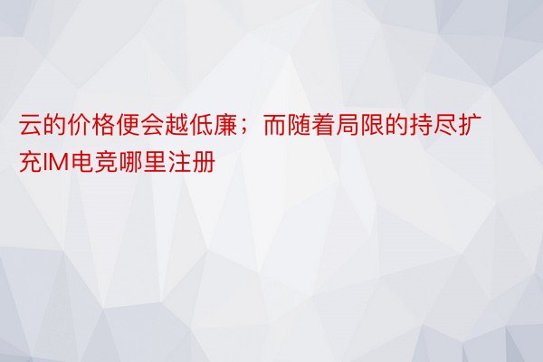 云的价格便会越低廉；而随着局限的持尽扩充IM电竞哪里注册