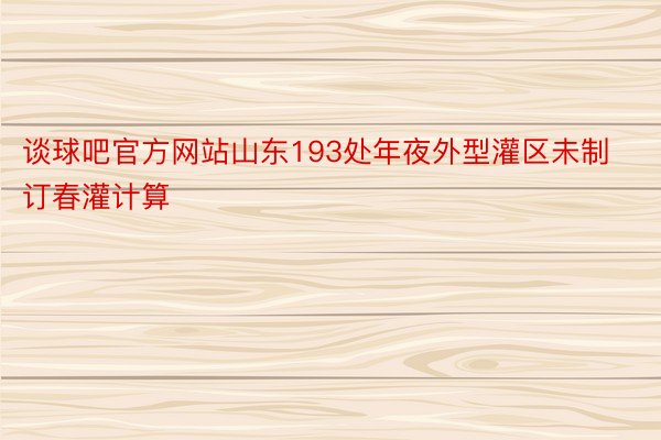 谈球吧官方网站山东193处年夜外型灌区未制订春灌计算