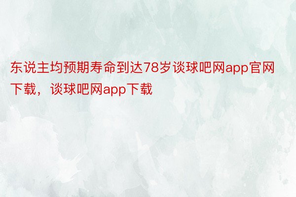 东说主均预期寿命到达78岁谈球吧网app官网下载，谈球吧网app下载