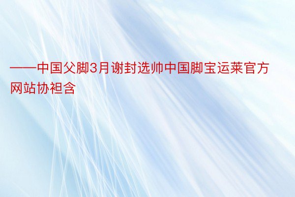 ——中国父脚3月谢封选帅中国脚宝运莱官方网站协袒含