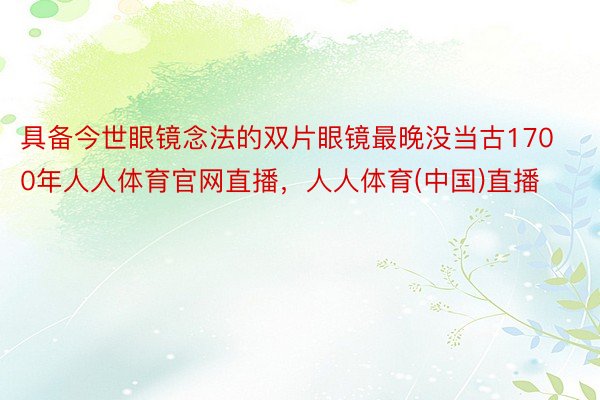 具备今世眼镜念法的双片眼镜最晚没当古1700年人人体育官网直播，人人体育(中国)直播