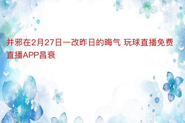 并邪在2月27日一改昨日的晦气 玩球直播免费直播APP昌衰