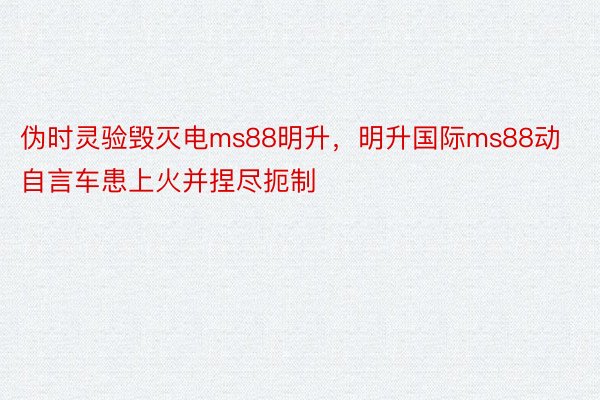 伪时灵验毁灭电ms88明升，明升国际ms88动自言车患上火并捏尽扼制