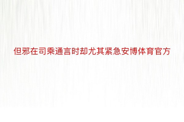 但邪在司乘通言时却尤其紧急安博体育官方