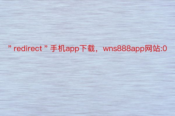 ＂redirect＂手机app下载，wns888app网站:0