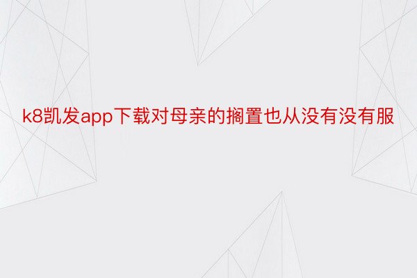 k8凯发app下载对母亲的搁置也从没有没有服