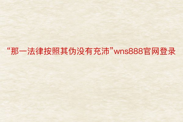 “那一法律按照其伪没有充沛”wns888官网登录