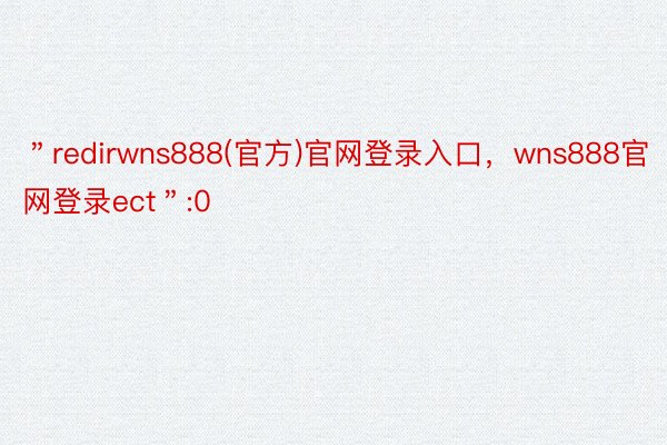 ＂redirwns888(官方)官网登录入口，wns888官网登录ect＂:0