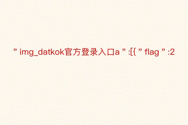 ＂img_datkok官方登录入口a＂:[{＂flag＂:2