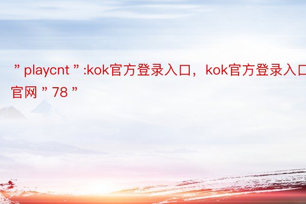 ＂playcnt＂:kok官方登录入口，kok官方登录入口官网＂78＂