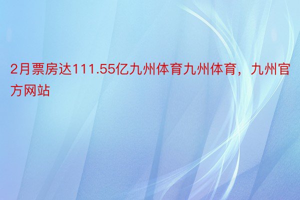 2月票房达111.55亿九州体育九州体育，九州官方网站