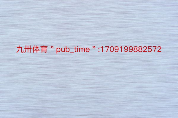 九卅体育＂pub_time＂:1709199882572