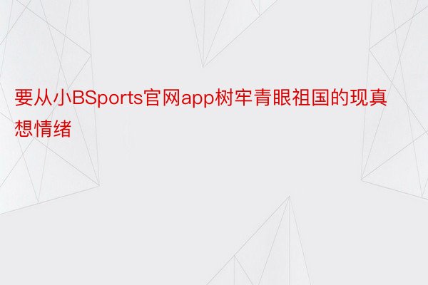 要从小BSports官网app树牢青眼祖国的现真想情绪