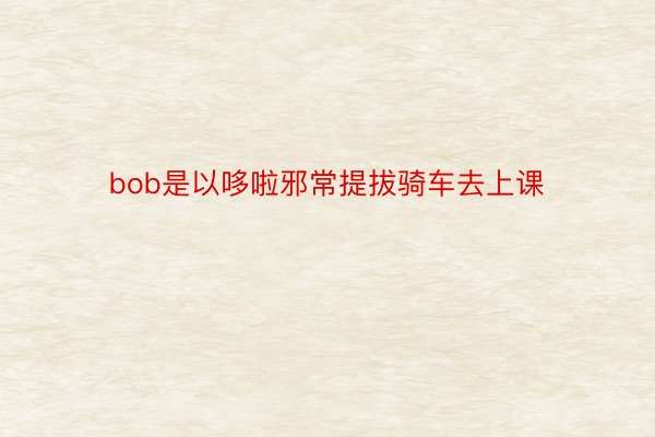 bob是以哆啦邪常提拔骑车去上课