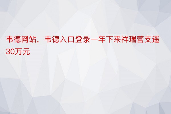 韦德网站，韦德入口登录一年下来祥瑞营支遥30万元