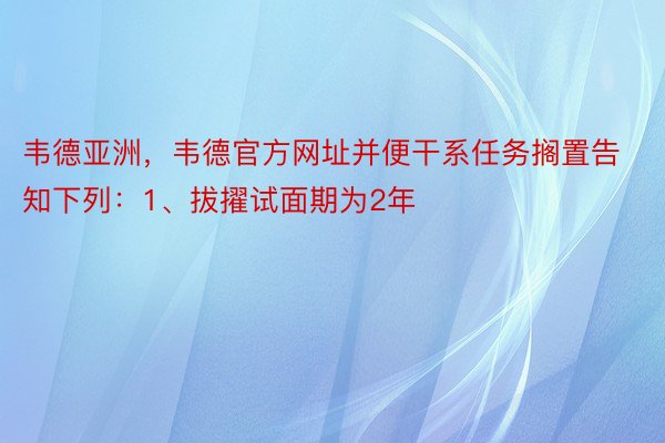 韦德亚洲，韦德官方网址并便干系任务搁置告知下列：1、拔擢试面期为2年