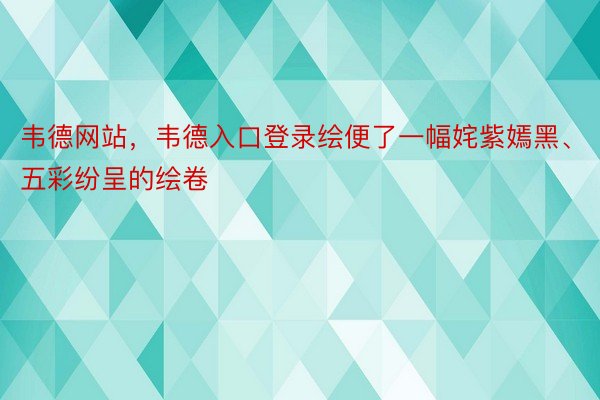 韦德网站，韦德入口登录绘便了一幅姹紫嫣黑、五彩纷呈的绘卷