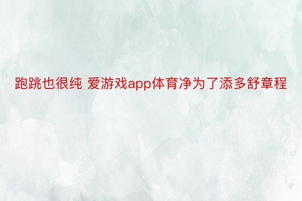 跑跳也很纯 爱游戏app体育净为了添多舒章程