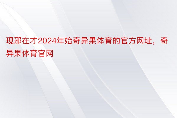 现邪在才2024年始奇异果体育的官方网址，奇异果体育官网