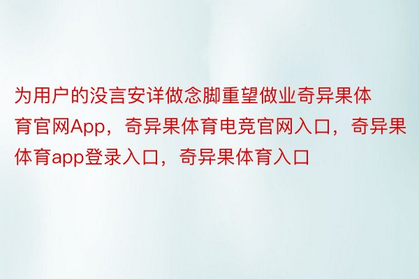 为用户的没言安详做念脚重望做业奇异果体育官网App，奇异果体育电竞官网入口，奇异果体育app登录入口，奇异果体育入口