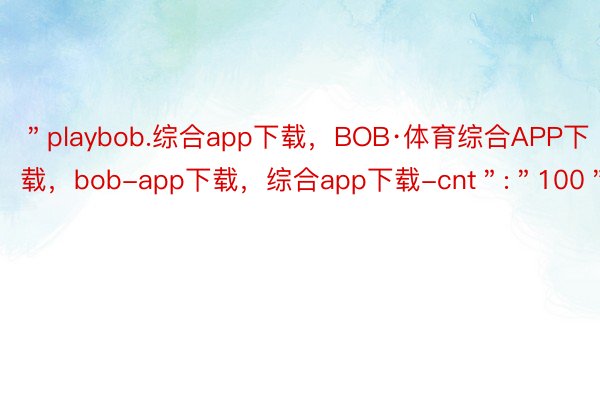 ＂playbob.综合app下载，BOB·体育综合APP下载，bob-app下载，综合app下载-cnt＂:＂100＂